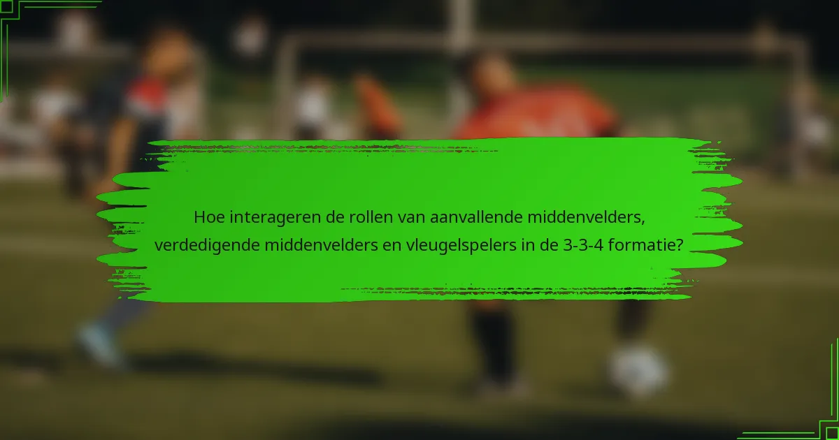 Hoe interageren de rollen van aanvallende middenvelders, verdedigende middenvelders en vleugelspelers in de 3-3-4 formatie?