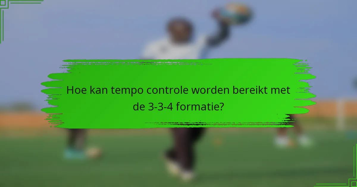 Hoe kan tempo controle worden bereikt met de 3-3-4 formatie?