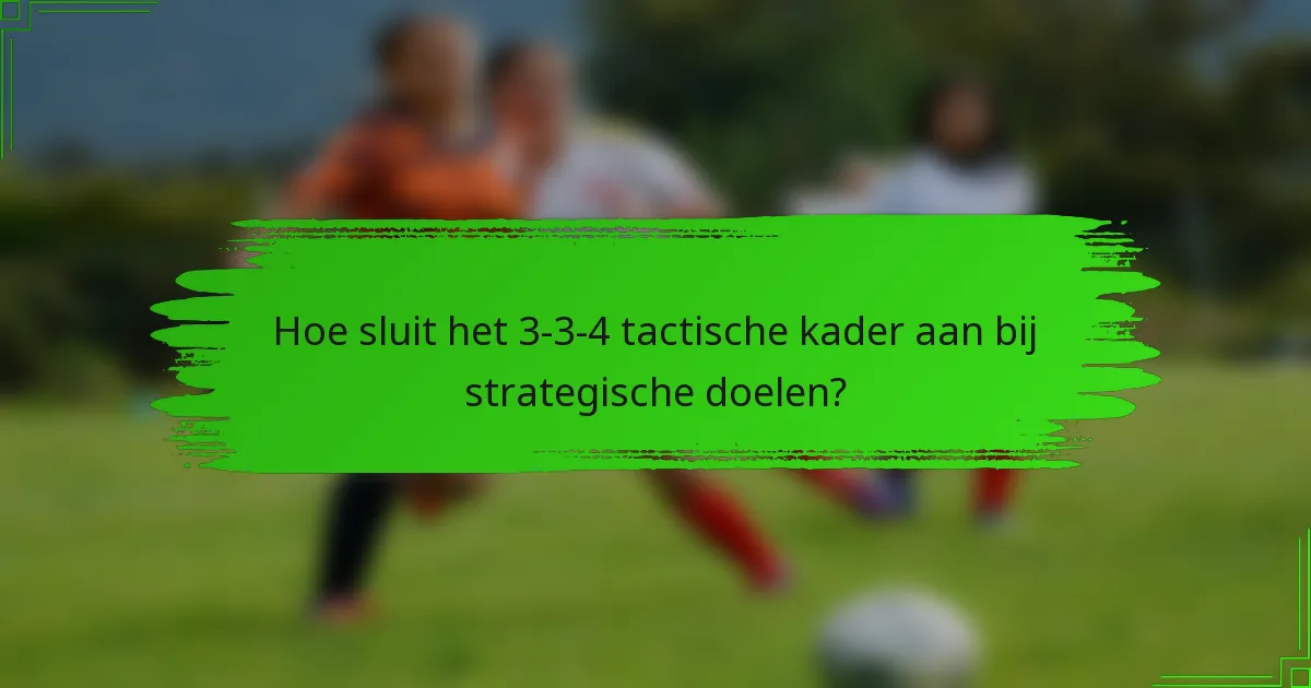 Hoe sluit het 3-3-4 tactische kader aan bij strategische doelen?