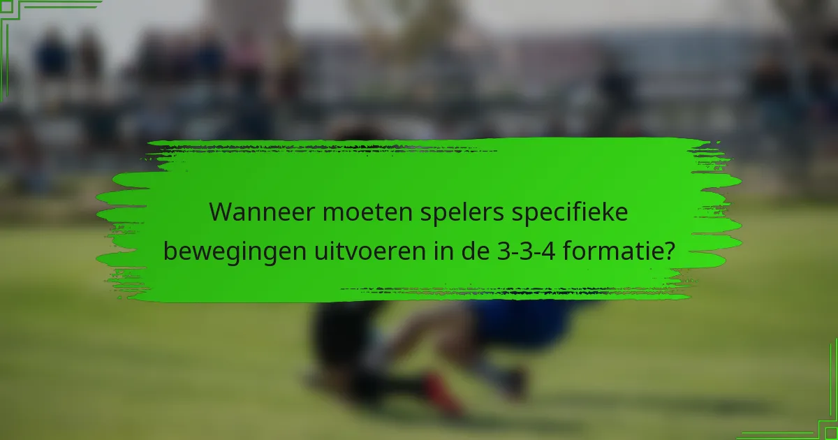 Wanneer moeten spelers specifieke bewegingen uitvoeren in de 3-3-4 formatie?