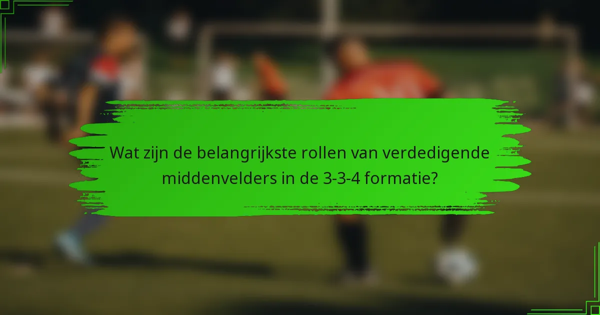 Wat zijn de belangrijkste rollen van verdedigende middenvelders in de 3-3-4 formatie?