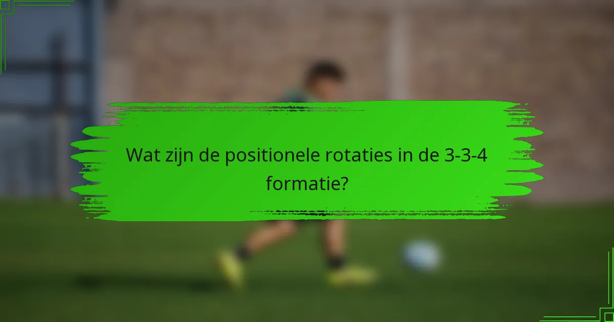 Wat zijn de positionele rotaties in de 3-3-4 formatie?