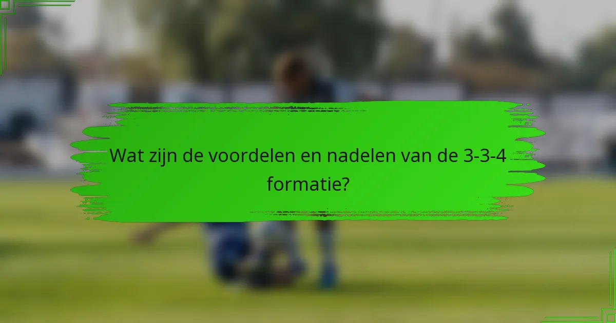 Wat zijn de voordelen en nadelen van de 3-3-4 formatie?