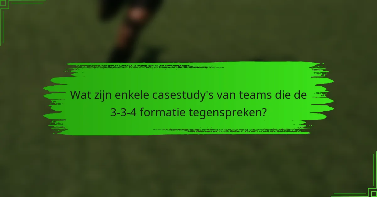 Wat zijn enkele casestudy's van teams die de 3-3-4 formatie tegenspreken?