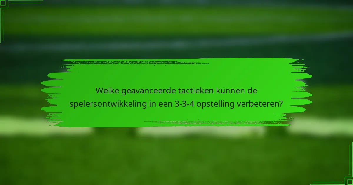 Welke geavanceerde tactieken kunnen de spelersontwikkeling in een 3-3-4 opstelling verbeteren?