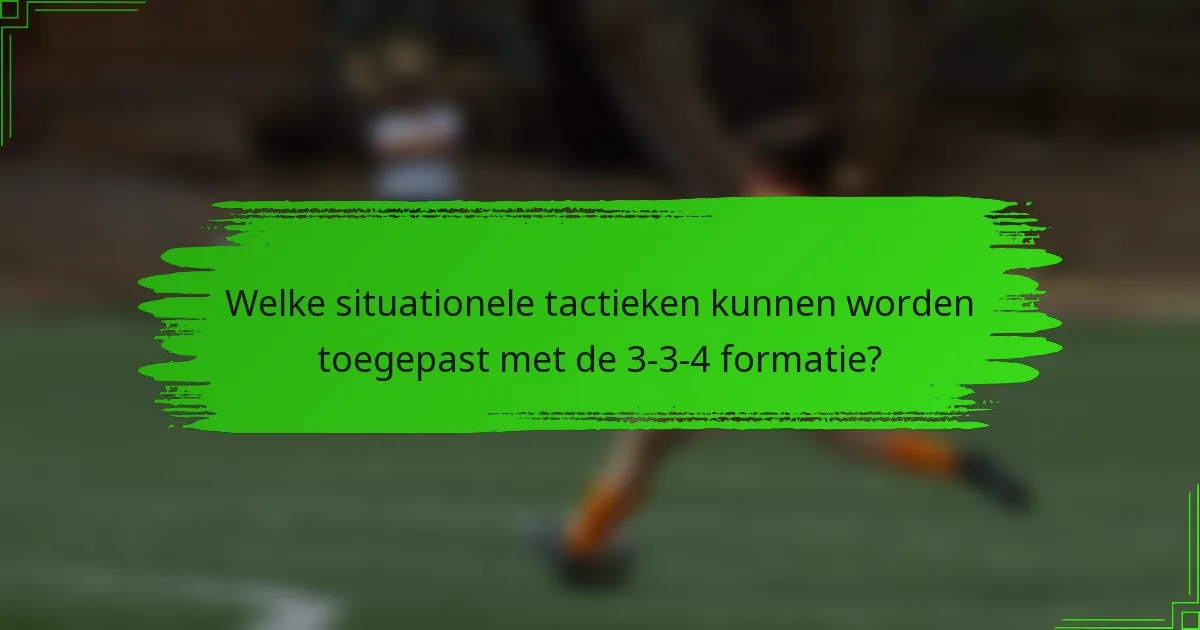 Welke situationele tactieken kunnen worden toegepast met de 3-3-4 formatie?