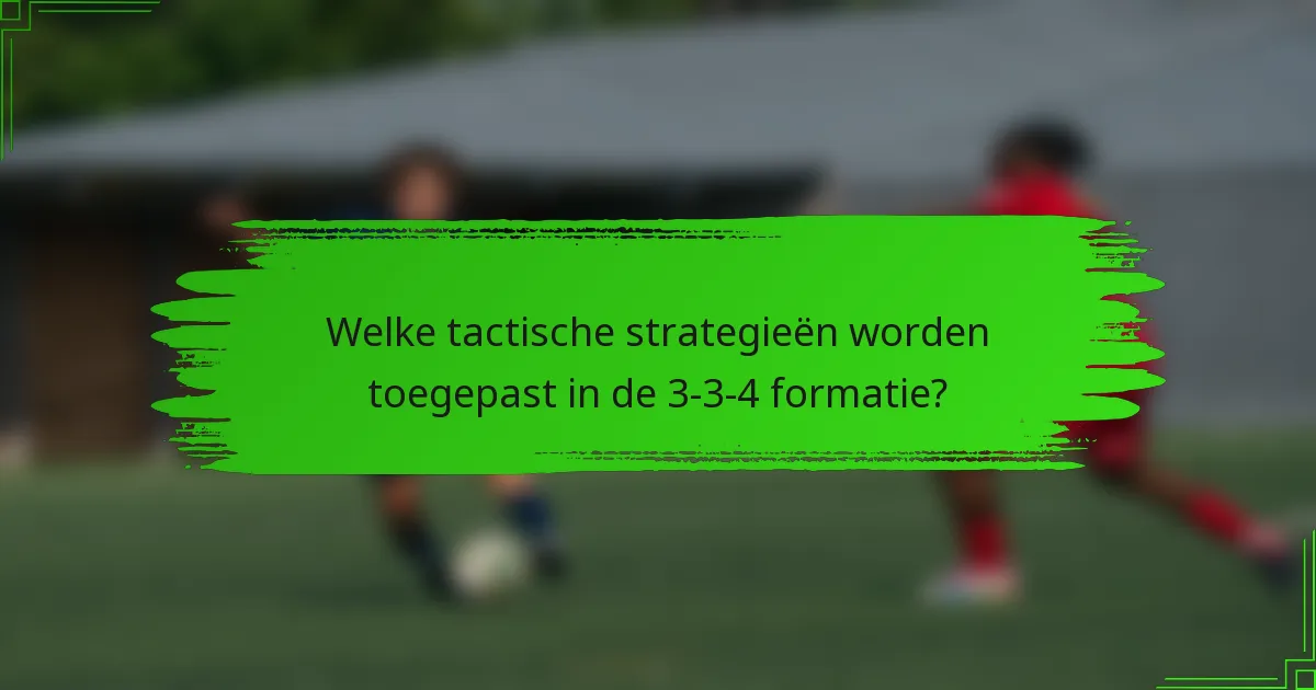 Welke tactische strategieën worden toegepast in de 3-3-4 formatie?