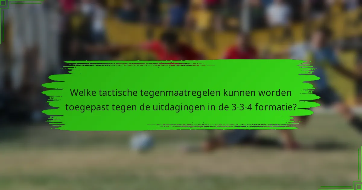 Welke tactische tegenmaatregelen kunnen worden toegepast tegen de uitdagingen in de 3-3-4 formatie?